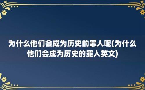 为什么他们会成为历史的罪人呢(为什么他们会成为历史的罪人英文)