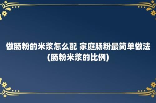 做肠粉的米浆怎么配 家庭肠粉最简单做法(肠粉米浆的比例)