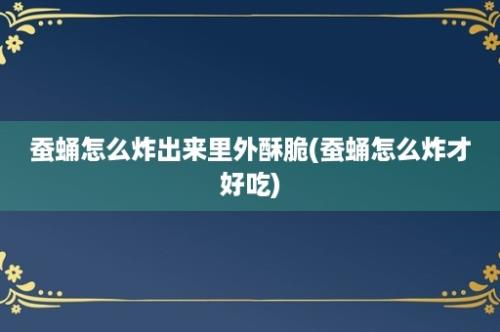 蚕蛹怎么炸出来里外酥脆(蚕蛹怎么炸才好吃)