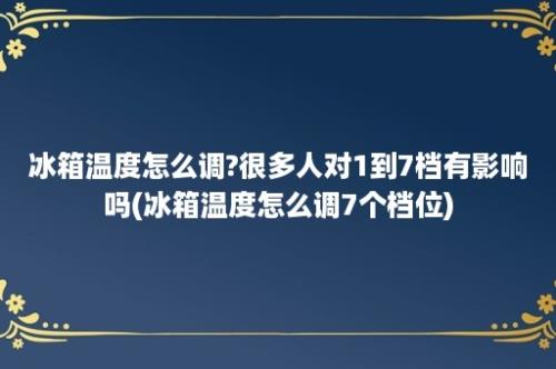 冰箱温度怎么调?很多人对1到7档有影响吗(冰箱温度怎么调7个档位)