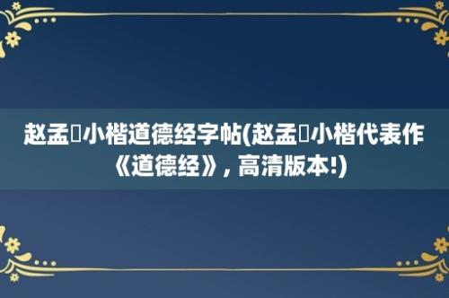 赵孟頫小楷道德经字帖(赵孟頫小楷代表作《道德经》, 高清版本!)