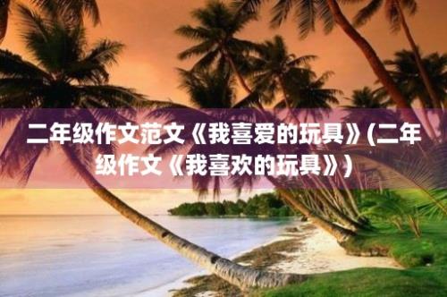 二年级作文范文《我喜爱的玩具》(二年级作文《我喜欢的玩具》)