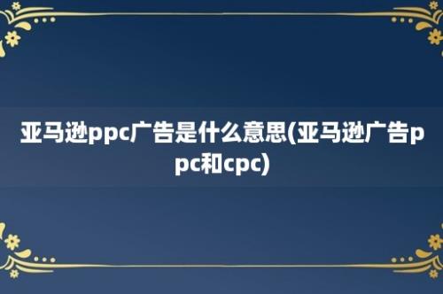 亚马逊ppc广告是什么意思(亚马逊广告ppc和cpc)