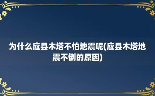 为什么应县木塔不怕地震呢(应县木塔地震不倒的原因)