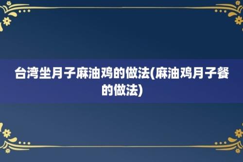 台湾坐月子麻油鸡的做法(麻油鸡月子餐的做法)