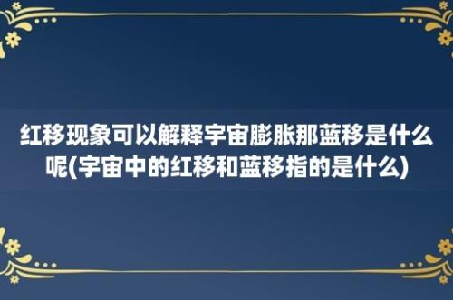 红移现象可以解释宇宙膨胀那蓝移是什么呢(宇宙中的红移和蓝移指的是什么)