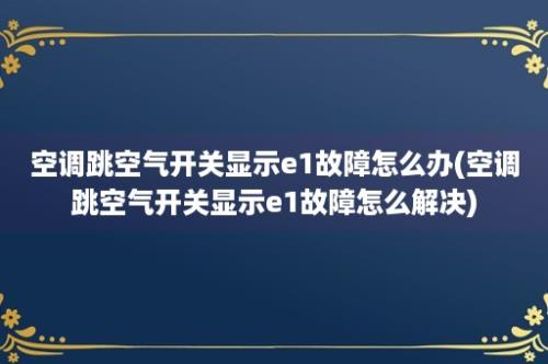 空调跳空气开关显示e1故障怎么办(空调跳空气开关显示e1故障怎么解决)