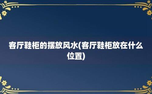 客厅鞋柜的摆放风水(客厅鞋柜放在什么位置)