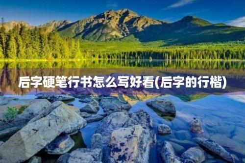 后字硬笔行书怎么写好看(后字的行楷)