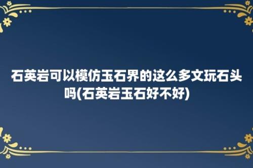 石英岩可以模仿玉石界的这么多文玩石头吗(石英岩玉石好不好)