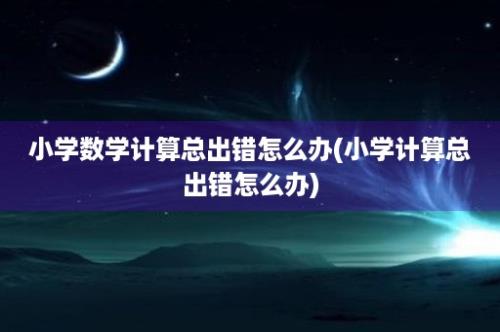 小学数学计算总出错怎么办(小学计算总出错怎么办)