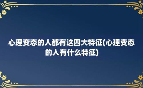 心理变态的人都有这四大特征(心理变态的人有什么特征)