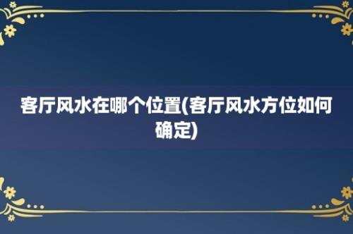 客厅风水在哪个位置(客厅风水方位如何确定)