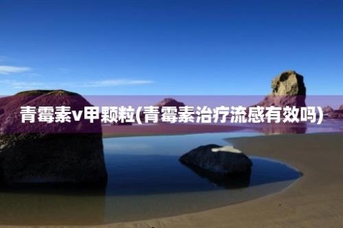 青霉素v甲颗粒(青霉素治疗流感有效吗)