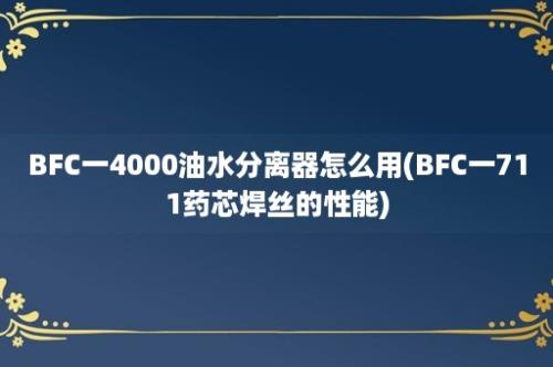 BFC一4000油水分离器怎么用(BFC一711药芯焊丝的性能)