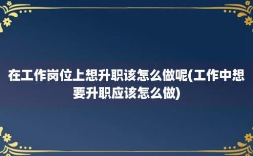 在工作岗位上想升职该怎么做呢(工作中想要升职应该怎么做)