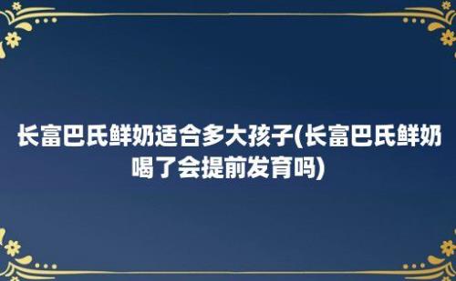 长富巴氏鲜奶适合多大孩子(长富巴氏鲜奶喝了会提前发育吗)