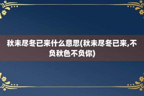 秋未尽冬已来什么意思(秋未尽冬已来,不负秋色不负你)