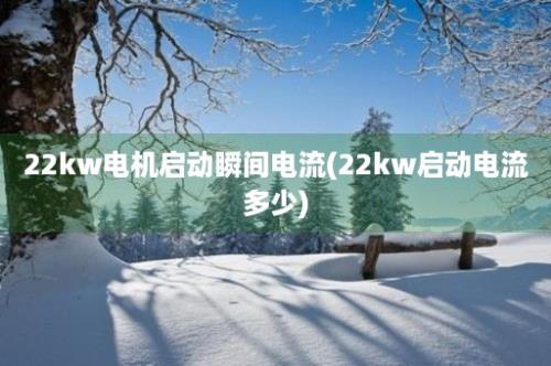 22kw电机启动瞬间电流(22kw启动电流多少)