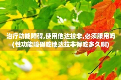 治疗功能障碍,使用他达拉非,必须服用吗(性功能障碍吃他达拉非得吃多久啊)