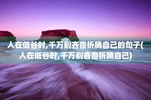 人在低谷时,千万别吝啬折腾自己的句子(人在低谷时,千万别吝啬折腾自己)