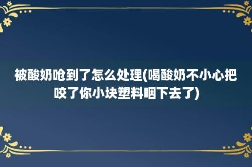 被酸奶呛到了怎么处理(喝酸奶不小心把咬了你小块塑料咽下去了)