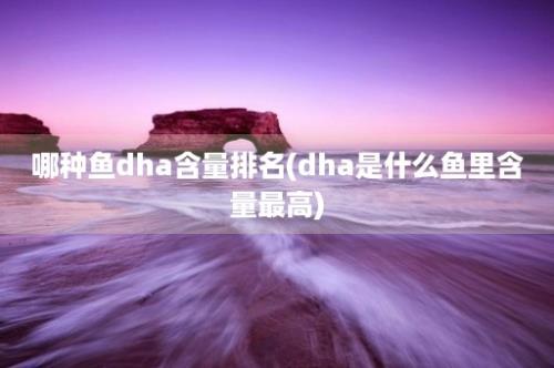 哪种鱼dha含量排名(dha是什么鱼里含量最高)