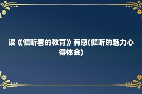 读《倾听着的教育》有感(倾听的魅力心得体会)