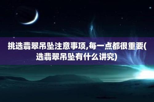 挑选翡翠吊坠注意事项,每一点都很重要(选翡翠吊坠有什么讲究)