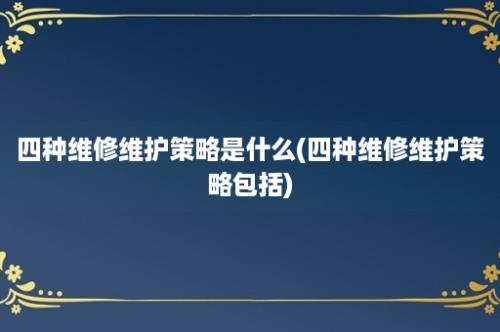 四种维修维护策略是什么(四种维修维护策略包括)