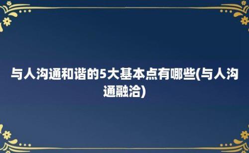 与人沟通和谐的5大基本点有哪些(与人沟通融洽)