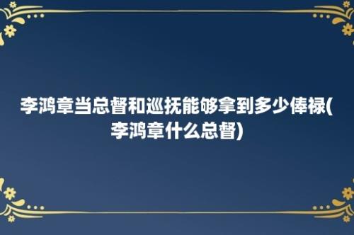 李鸿章当总督和巡抚能够拿到多少俸禄(李鸿章什么总督)