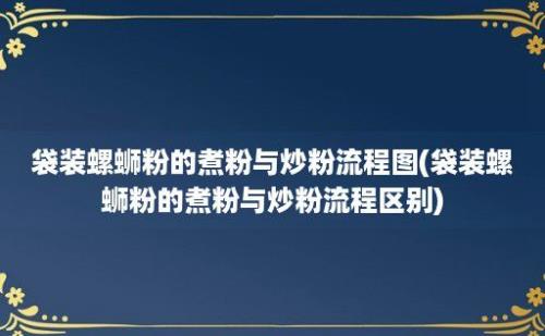 袋装螺蛳粉的煮粉与炒粉流程图(袋装螺蛳粉的煮粉与炒粉流程区别)