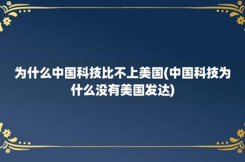 为什么中国科技比不上美国(中国科技为什么没有美国发达)