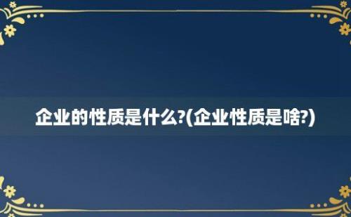 企业的性质是什么?(企业性质是啥?)