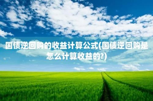 国债逆回购的收益计算公式(国债逆回购是怎么计算收益的?)