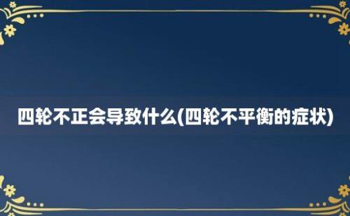 四轮不正会导致什么(四轮不平衡的症状)