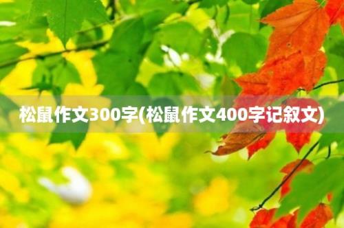 松鼠作文300字(松鼠作文400字记叙文)