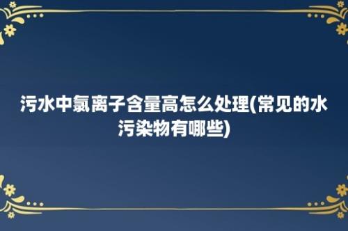 污水中氯离子含量高怎么处理(常见的水污染物有哪些)