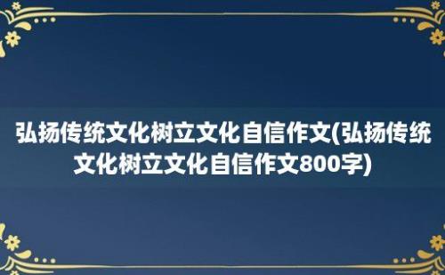 弘扬传统文化树立文化自信作文(弘扬传统文化树立文化自信作文800字)