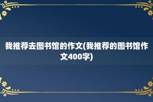 我推荐去图书馆的作文(我推荐的图书馆作文400字)