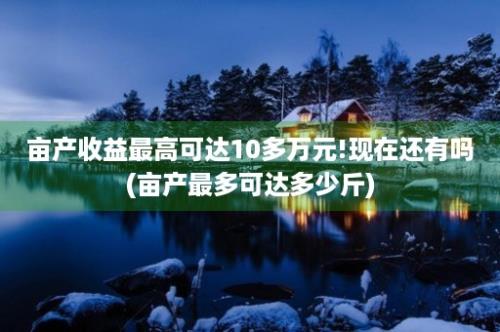 亩产收益最高可达10多万元!现在还有吗(亩产最多可达多少斤)