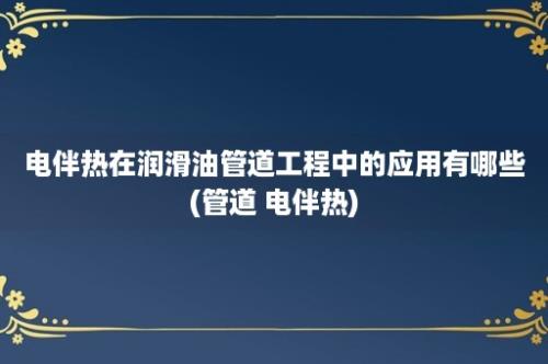 电伴热在润滑油管道工程中的应用有哪些(管道 电伴热)