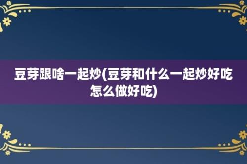 豆芽跟啥一起炒(豆芽和什么一起炒好吃怎么做好吃)