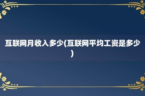 互联网月收入多少(互联网平均工资是多少)