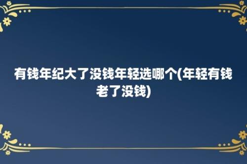 有钱年纪大了没钱年轻选哪个(年轻有钱老了没钱)