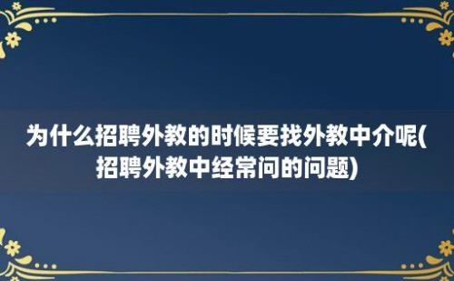 为什么招聘外教的时候要找外教中介呢(招聘外教中经常问的问题)