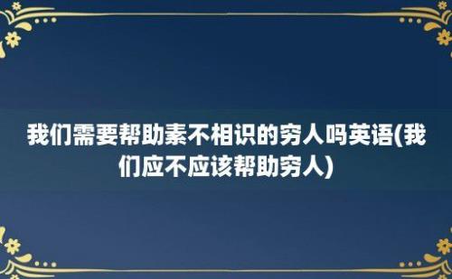 我们需要帮助素不相识的穷人吗(我们应不应该帮助穷人)