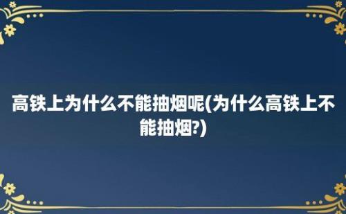 高铁上为什么不能抽烟呢(为什么高铁上不能抽烟?)