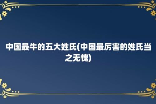 中国最牛的五大姓氏(中国最厉害的姓氏当之无愧)